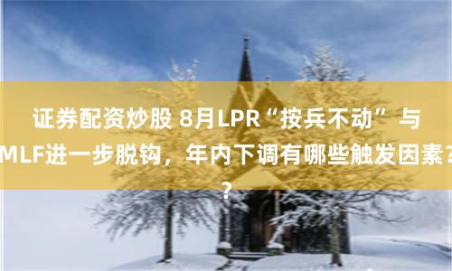 证券配资炒股 8月LPR“按兵不动” 与MLF进一步脱钩，年内下调有哪些触发因素？