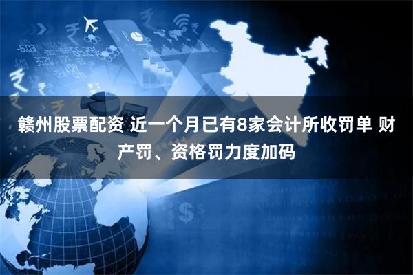 赣州股票配资 近一个月已有8家会计所收罚单 财产罚、资格罚力度加码