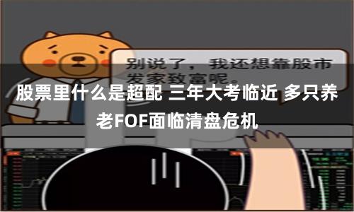 股票里什么是超配 三年大考临近 多只养老FOF面临清盘危机