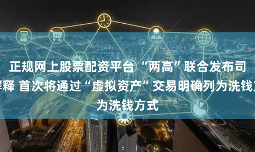 正规网上股票配资平台 “两高”联合发布司法解释 首次将通过“虚拟资产”交易明确列为洗钱方式