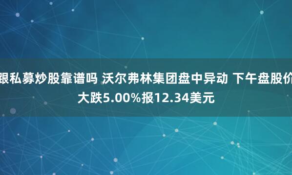 跟私募炒股靠谱吗 沃尔弗林集团盘中异动 下午盘股价大跌5.00%报12.34美元