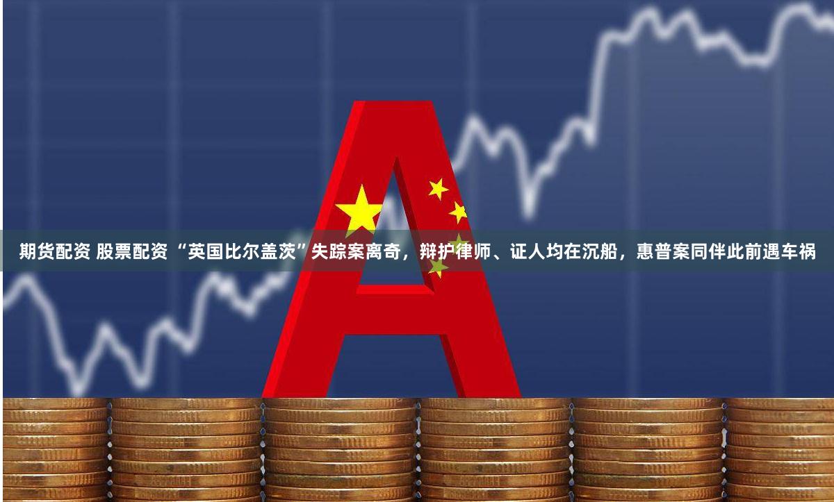 期货配资 股票配资 “英国比尔盖茨”失踪案离奇，辩护律师、证人均在沉船，惠普案同伴此前遇车祸