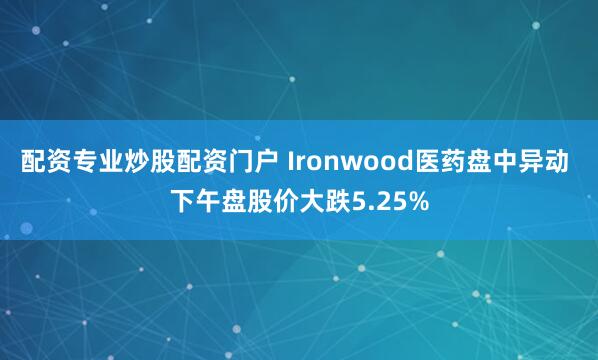 配资专业炒股配资门户 Ironwood医药盘中异动 下午盘股价大跌5.25%