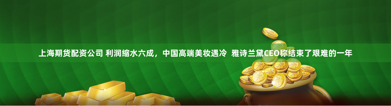 上海期货配资公司 利润缩水六成，中国高端美妆遇冷  雅诗兰黛CEO称结束了艰难的一年