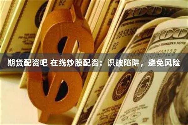 期货配资吧 在线炒股配资：识破陷阱，避免风险