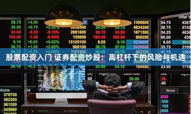 股票配资入门 证券配资炒股：高杠杆下的风险与机遇