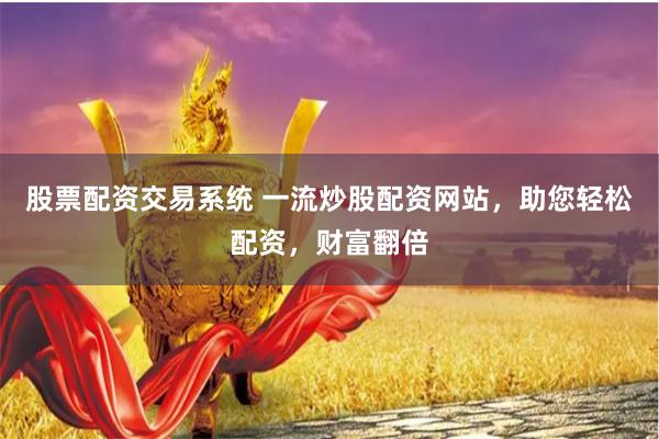 股票配资交易系统 一流炒股配资网站，助您轻松配资，财富翻倍