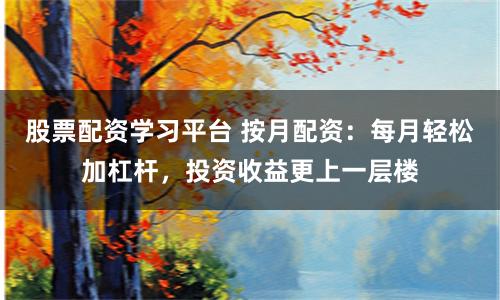 股票配资学习平台 按月配资：每月轻松加杠杆，投资收益更上一层楼