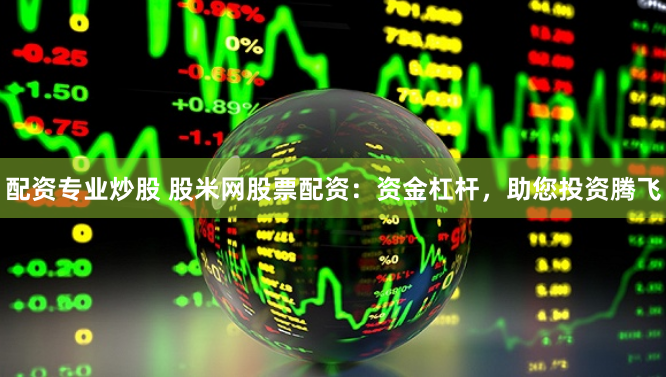 配资专业炒股 股米网股票配资：资金杠杆，助您投资腾飞