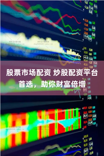 股票市场配资 炒股配资平台首选，助你财富倍增