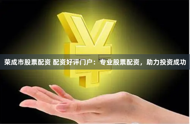 荣成市股票配资 配资好评门户：专业股票配资，助力投资成功