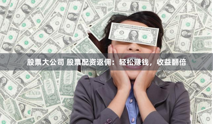 股票大公司 股票配资返佣：轻松赚钱，收益翻倍