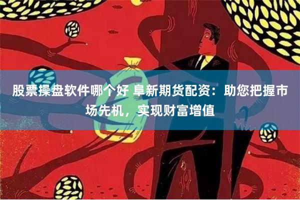 股票操盘软件哪个好 阜新期货配资：助您把握市场先机，实现财富增值