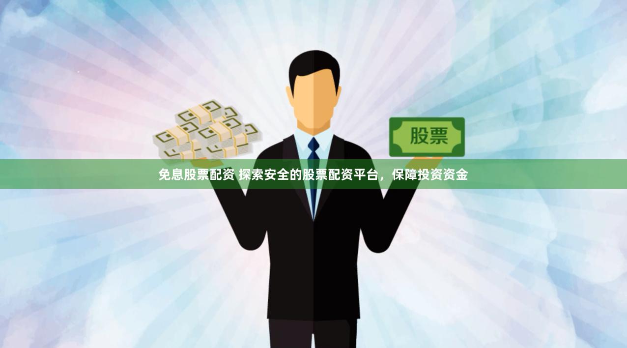 免息股票配资 探索安全的股票配资平台，保障投资资金