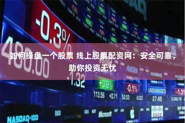 如何操盘一个股票 线上股票配资网：安全可靠，助你投资无忧