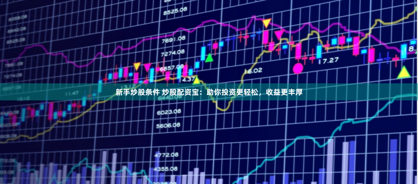 新手炒股条件 炒股配资宝：助你投资更轻松，收益更丰厚