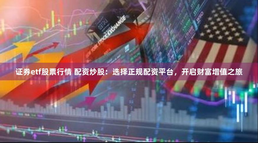 证券etf股票行情 配资炒股：选择正规配资平台，开启财富增值之旅