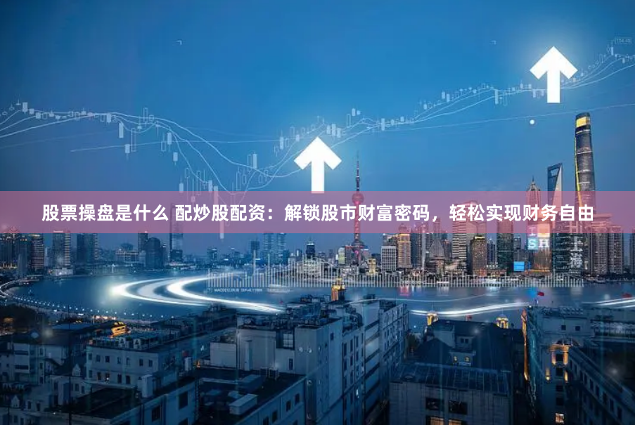 股票操盘是什么 配炒股配资：解锁股市财富密码，轻松实现财务自由