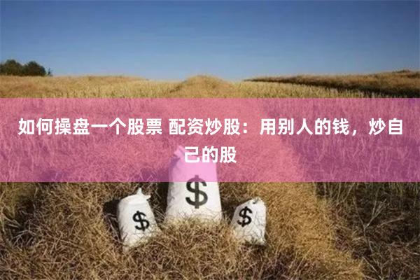如何操盘一个股票 配资炒股：用别人的钱，炒自己的股