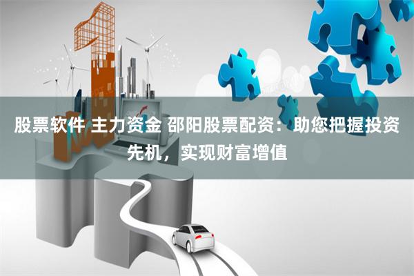 股票软件 主力资金 邵阳股票配资：助您把握投资先机，实现财富增值