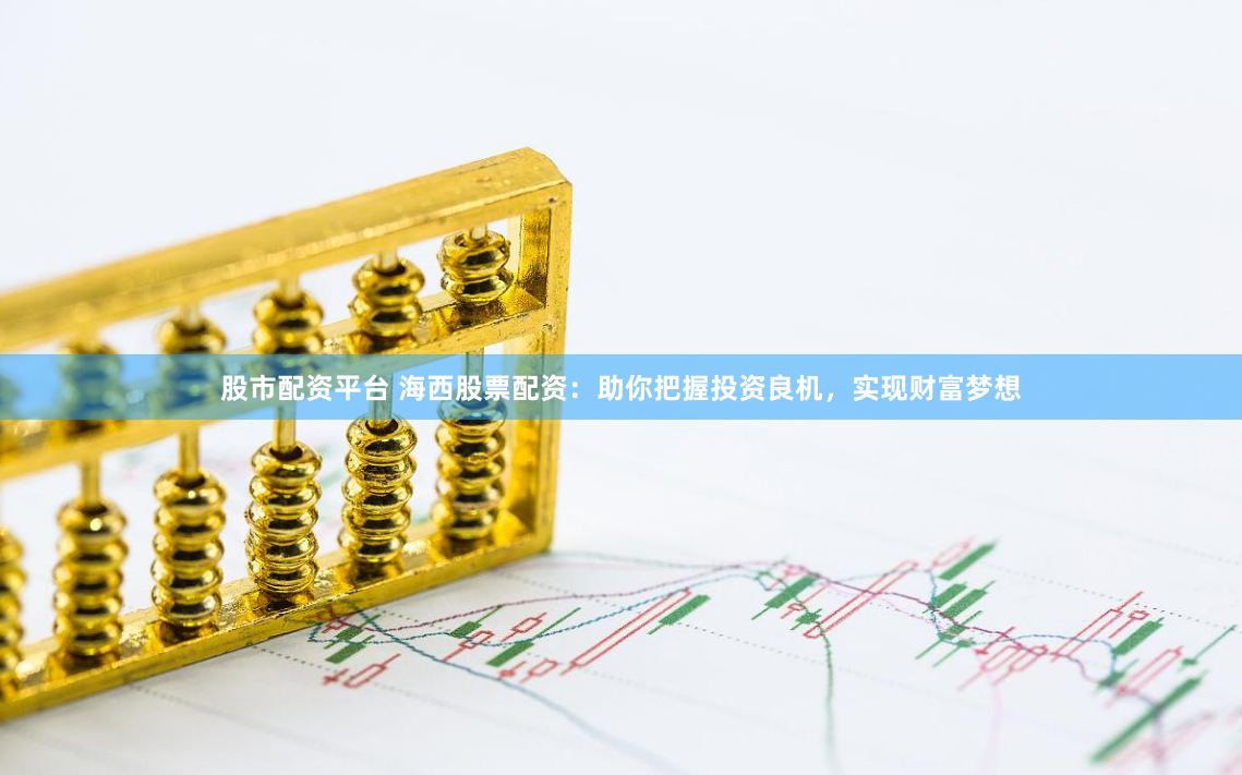 股市配资平台 海西股票配资：助你把握投资良机，实现财富梦想