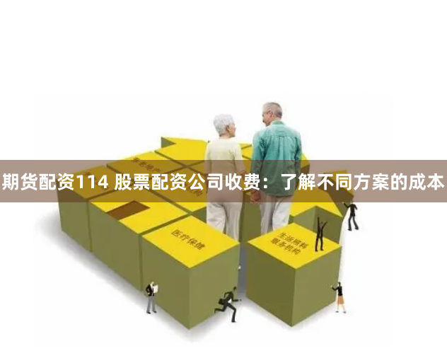 期货配资114 股票配资公司收费：了解不同方案的成本