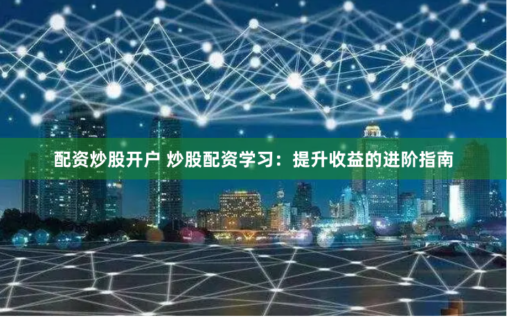 配资炒股开户 炒股配资学习：提升收益的进阶指南