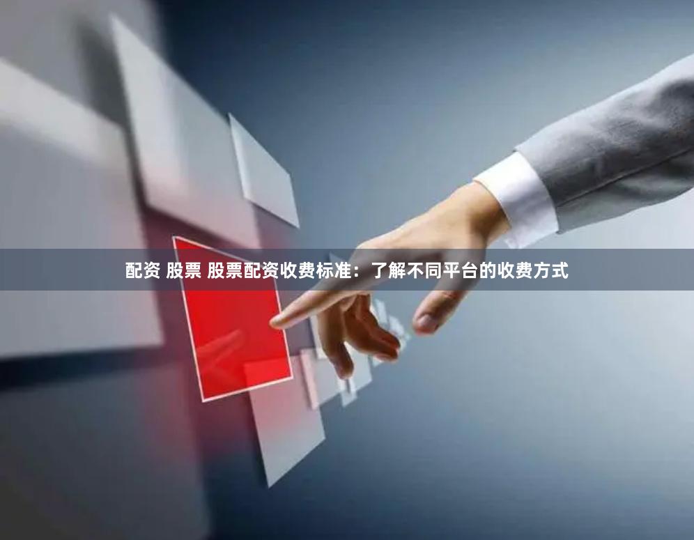 配资 股票 股票配资收费标准：了解不同平台的收费方式