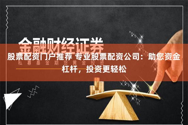 股票配资门户推荐 专业股票配资公司：助您资金杠杆，投资更轻松