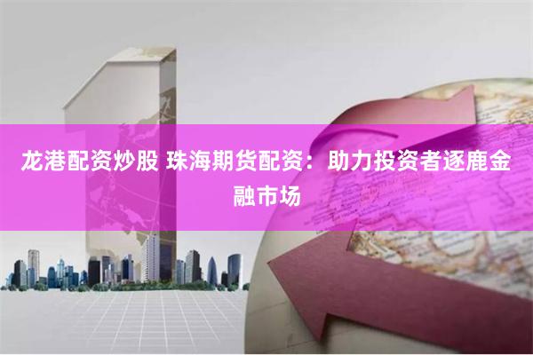 龙港配资炒股 珠海期货配资：助力投资者逐鹿金融市场