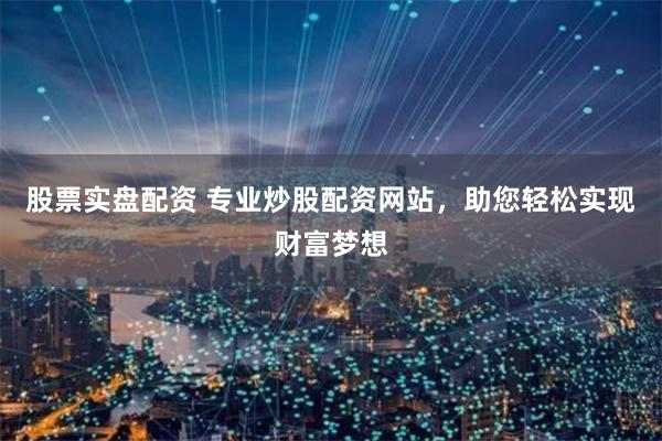股票实盘配资 专业炒股配资网站，助您轻松实现财富梦想