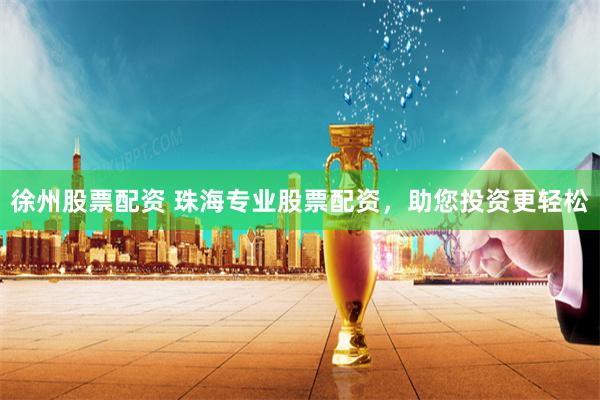 徐州股票配资 珠海专业股票配资，助您投资更轻松