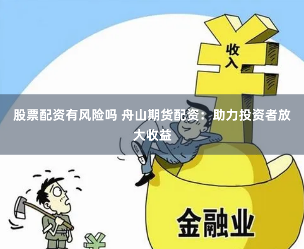 股票配资有风险吗 舟山期货配资：助力投资者放大收益