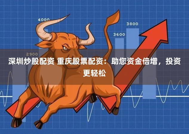 深圳炒股配资 重庆股票配资：助您资金倍增，投资更轻松