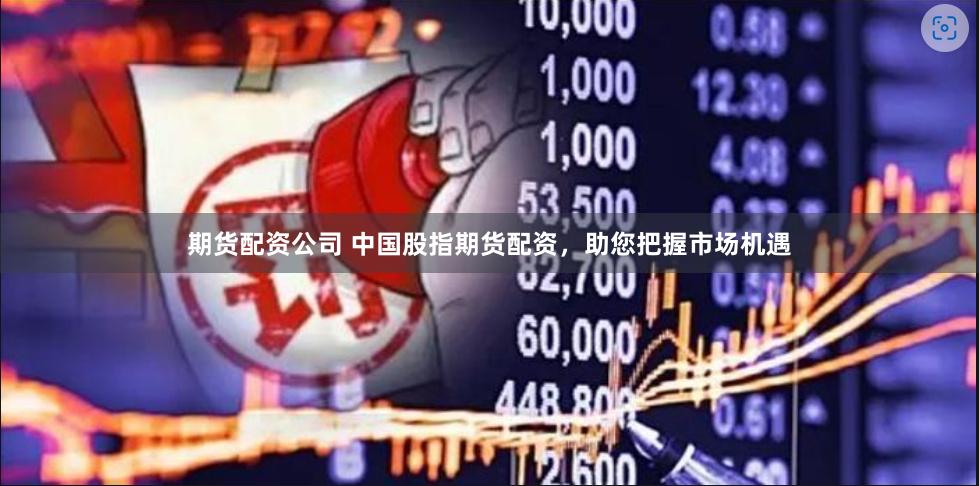 期货配资公司 中国股指期货配资，助您把握市场机遇