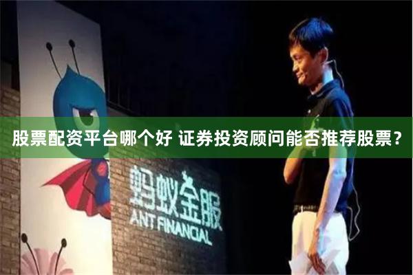 股票配资平台哪个好 证券投资顾问能否推荐股票？