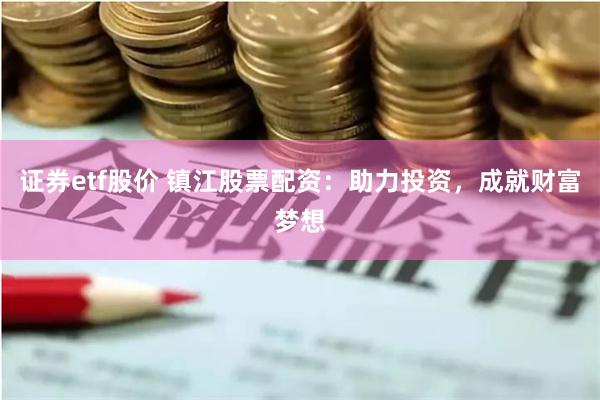 证券etf股价 镇江股票配资：助力投资，成就财富梦想