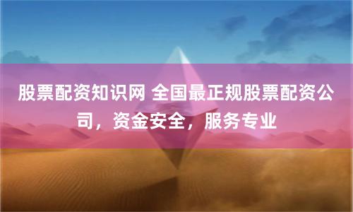 股票配资知识网 全国最正规股票配资公司，资金安全，服务专业