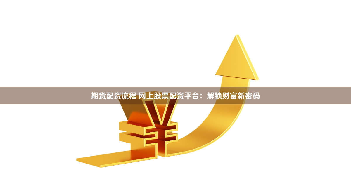 期货配资流程 网上股票配资平台：解锁财富新密码
