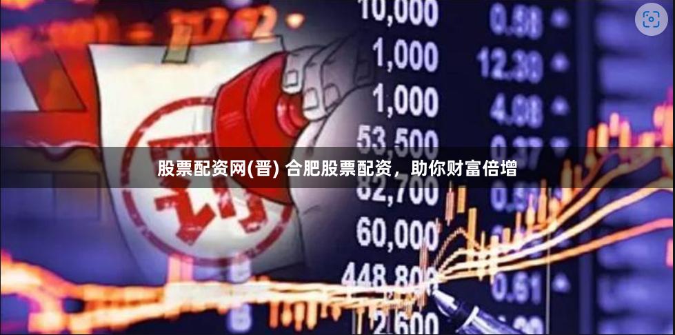股票配资网(晋) 合肥股票配资，助你财富倍增