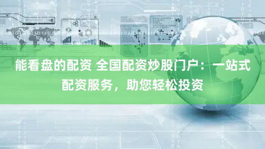 能看盘的配资 全国配资炒股门户：一站式配资服务，助您轻松投资