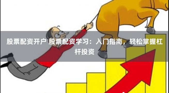 股票配资开户 股票配资学习：入门指南，轻松掌握杠杆投资