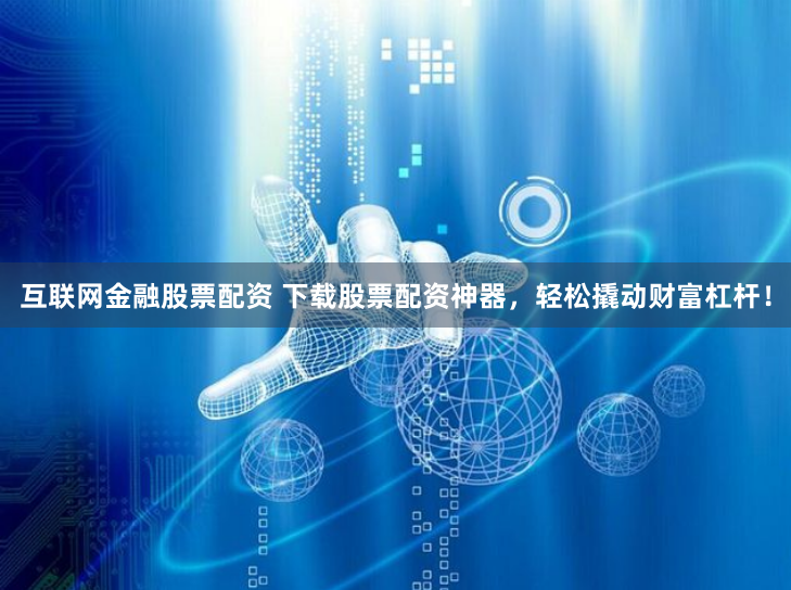互联网金融股票配资 下载股票配资神器，轻松撬动财富杠杆！