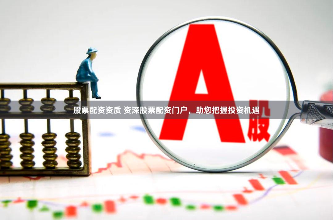 股票配资资质 资深股票配资门户，助您把握投资机遇