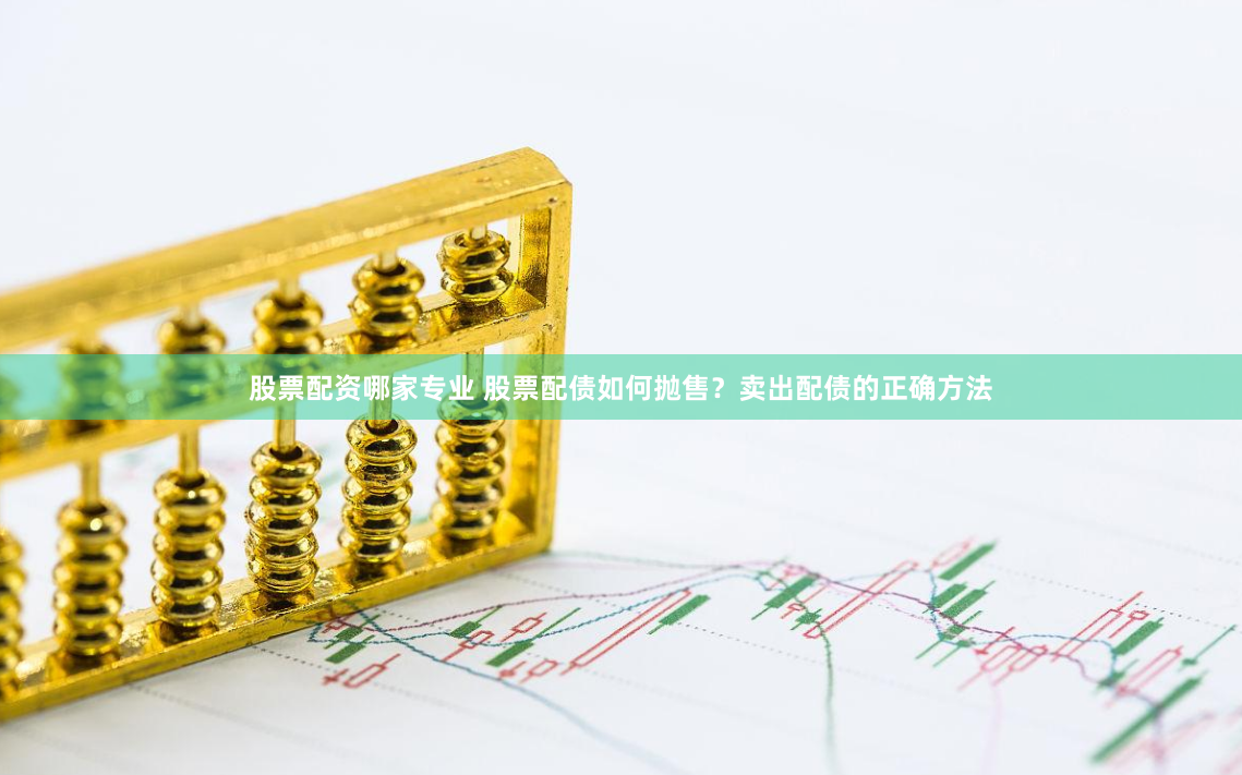 股票配资哪家专业 股票配债如何抛售？卖出配债的正确方法