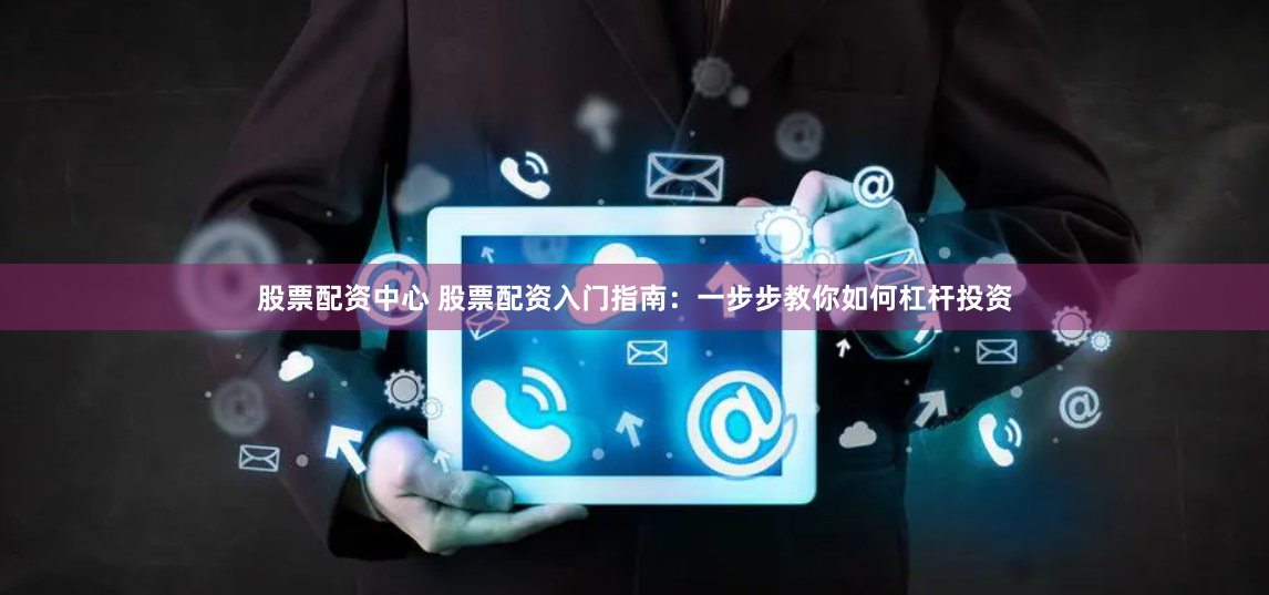 股票配资中心 股票配资入门指南：一步步教你如何杠杆投资