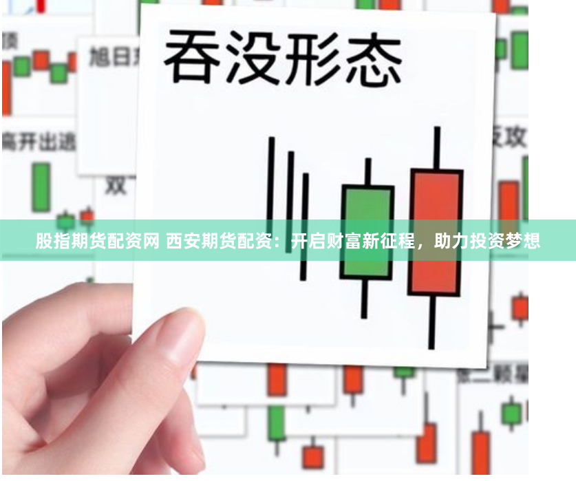 股指期货配资网 西安期货配资：开启财富新征程，助力投资梦想