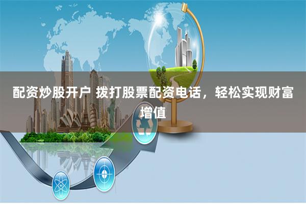 配资炒股开户 拨打股票配资电话，轻松实现财富增值