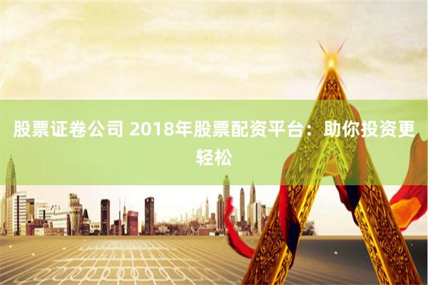 股票证卷公司 2018年股票配资平台：助你投资更轻松