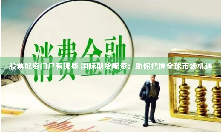 股票配资门户有哪些 国际期货配资：助你把握全球市场机遇